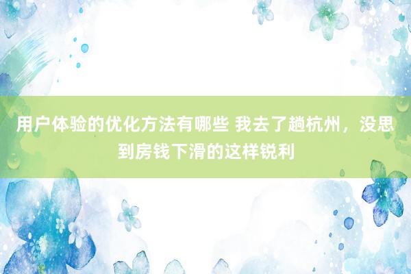 用户体验的优化方法有哪些 我去了趟杭州，没思到房钱下滑的这样锐利