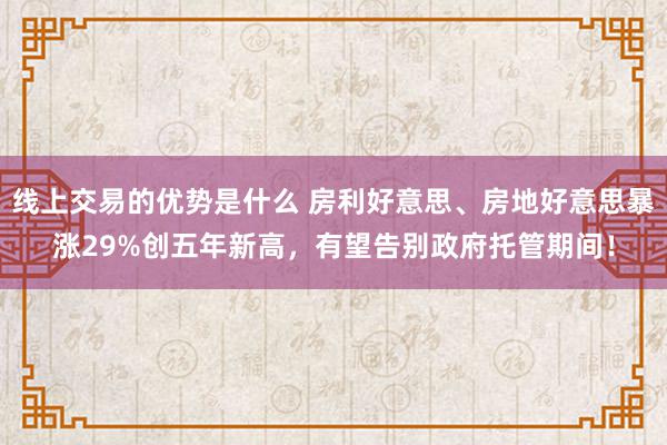 线上交易的优势是什么 房利好意思、房地好意思暴涨29%创五年新高，有望告别政府托管期间！