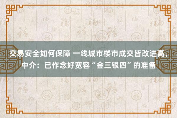 交易安全如何保障 一线城市楼市成交皆改进高，中介：已作念好宽容“金三银四”的准备