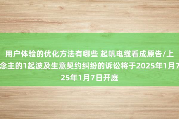 用户体验的优化方法有哪些 起帆电缆看成原告/上诉东说念主的1起波及生意契约纠纷的诉讼将于2025年1月7日开庭