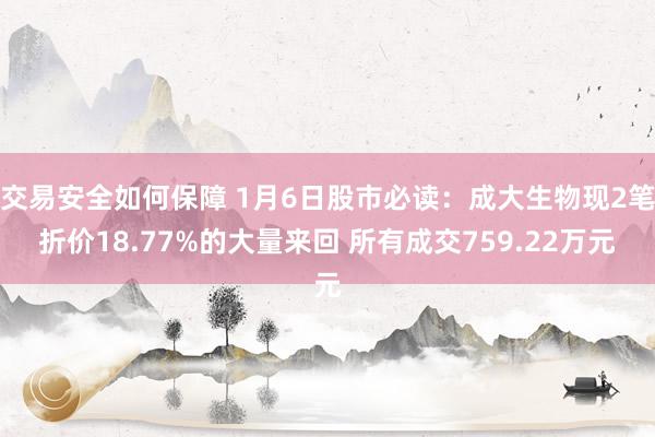 交易安全如何保障 1月6日股市必读：成大生物现2笔折价18.77%的大量来回 所有成交759.22万元