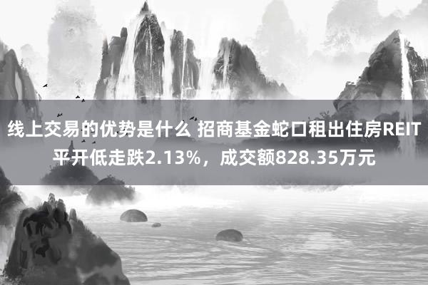 线上交易的优势是什么 招商基金蛇口租出住房REIT平开低走跌2.13%，成交额828.35万元