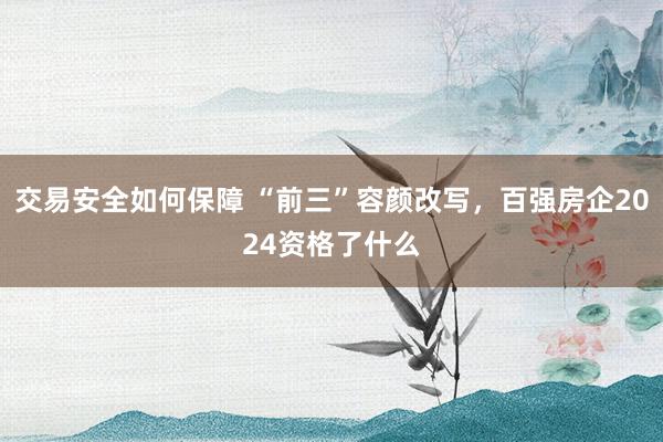 交易安全如何保障 “前三”容颜改写，百强房企2024资格了什么