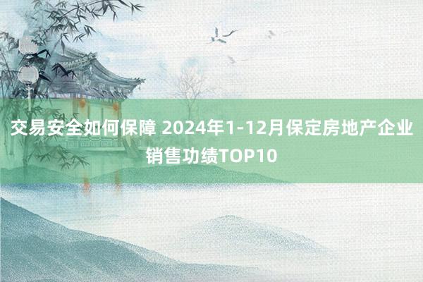 交易安全如何保障 2024年1-12月保定房地产企业销售功绩TOP10