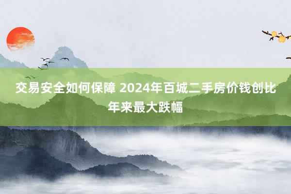 交易安全如何保障 2024年百城二手房价钱创比年来最大跌幅