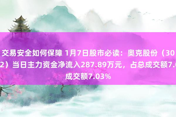 交易安全如何保障 1月7日股市必读：奥克股份（300082）当日主力资金净流入287.89万元，占总成交额7.03%