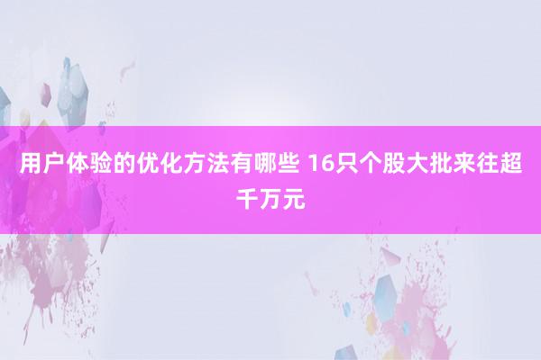 用户体验的优化方法有哪些 16只个股大批来往超千万元