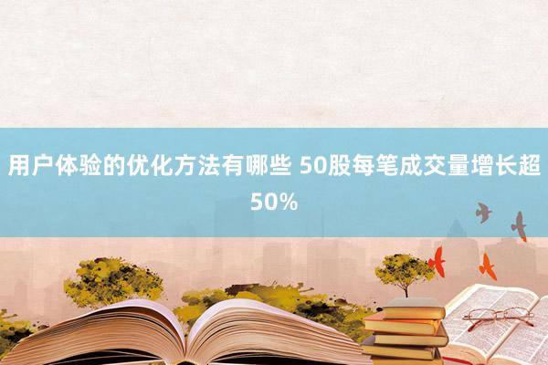 用户体验的优化方法有哪些 50股每笔成交量增长超50%