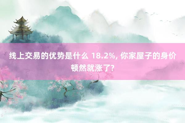 线上交易的优势是什么 18.2%, 你家屋子的身价顿然就涨了?