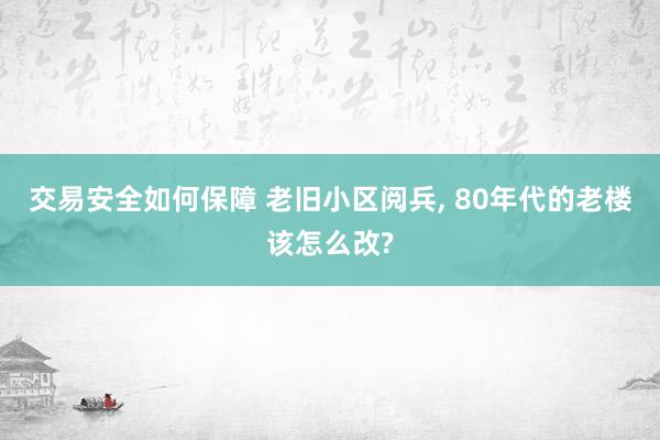 交易安全如何保障 老旧小区阅兵, 80年代的老楼该怎么改?