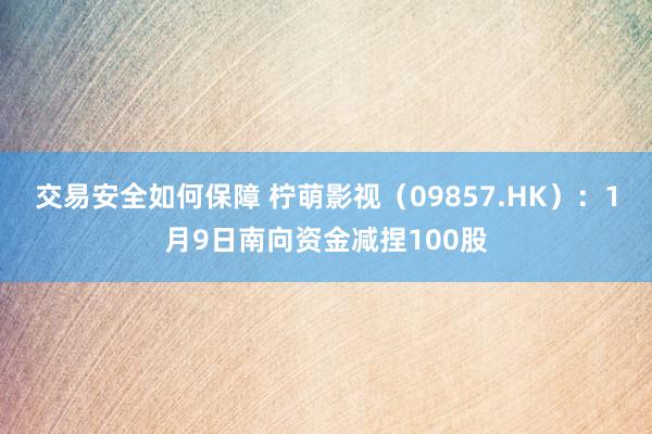 交易安全如何保障 柠萌影视（09857.HK）：1月9日南向资金减捏100股