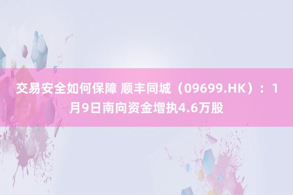 交易安全如何保障 顺丰同城（09699.HK）：1月9日南向资金增执4.6万股