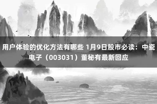 用户体验的优化方法有哪些 1月9日股市必读：中瓷电子（003031）董秘有最新回应