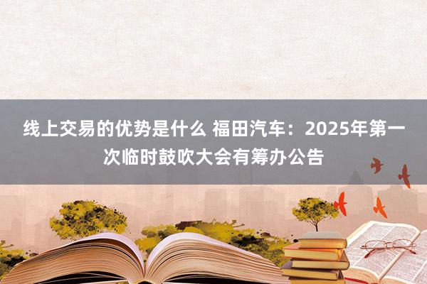 线上交易的优势是什么 福田汽车：2025年第一次临时鼓吹大会有筹办公告