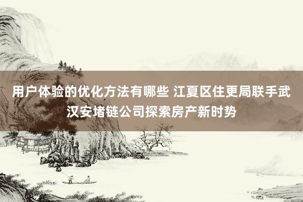 用户体验的优化方法有哪些 江夏区住更局联手武汉安堵链公司探索房产新时势