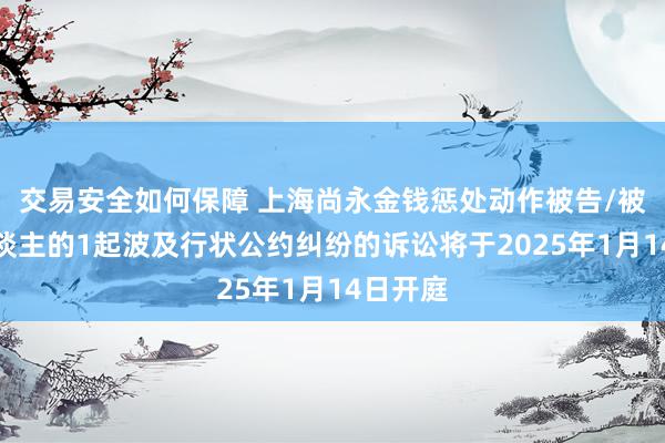 交易安全如何保障 上海尚永金钱惩处动作被告/被上诉东谈主的1起波及行状公约纠纷的诉讼将于2025年1月14日开庭