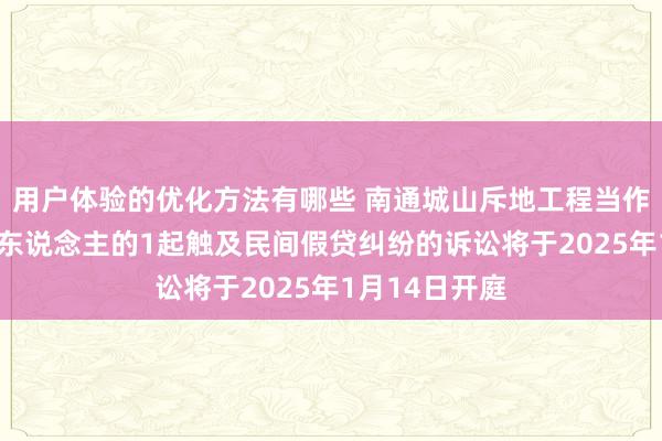 用户体验的优化方法有哪些 南通城山斥地工程当作被告/被上诉东说念主的1起触及民间假贷纠纷的诉讼将于2025年1月14日开庭