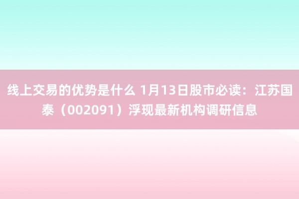 线上交易的优势是什么 1月13日股市必读：江苏国泰（002091）浮现最新机构调研信息