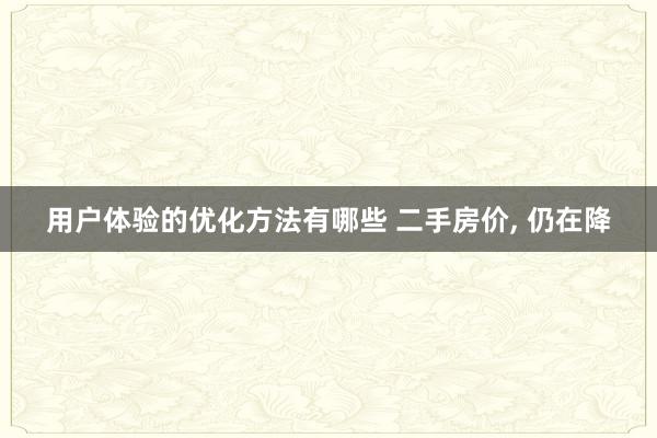 用户体验的优化方法有哪些 二手房价, 仍在降