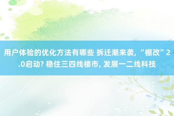 用户体验的优化方法有哪些 拆迁潮来袭, “棚改”2.0启动? 稳住三四线楼市, 发展一二线科技