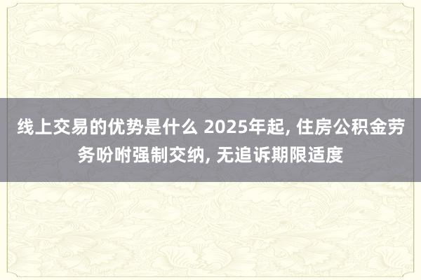 线上交易的优势是什么 2025年起, 住房公积金劳务吩咐强制交纳, 无追诉期限适度