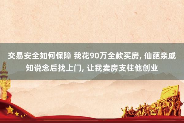 交易安全如何保障 我花90万全款买房, 仙葩亲戚知说念后找上门, 让我卖房支柱他创业