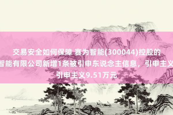 交易安全如何保障 赛为智能(300044)控股的合肥赛为智能有限公司新增1条被引申东说念主信息，引申主义9.51万元