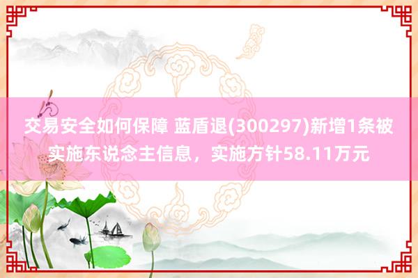 交易安全如何保障 蓝盾退(300297)新增1条被实施东说念主信息，实施方针58.11万元