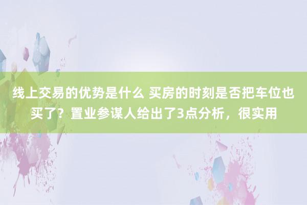 线上交易的优势是什么 买房的时刻是否把车位也买了？置业参谋人给出了3点分析，很实用