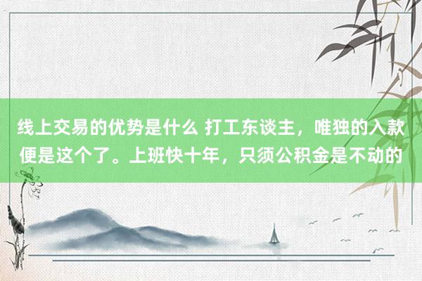 线上交易的优势是什么 打工东谈主，唯独的入款便是这个了。上班快十年，只须公积金是不动的