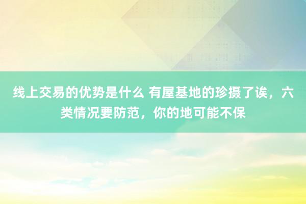 线上交易的优势是什么 有屋基地的珍摄了诶，六类情况要防范，你的地可能不保