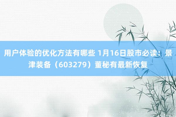 用户体验的优化方法有哪些 1月16日股市必读：景津装备（603279）董秘有最新恢复