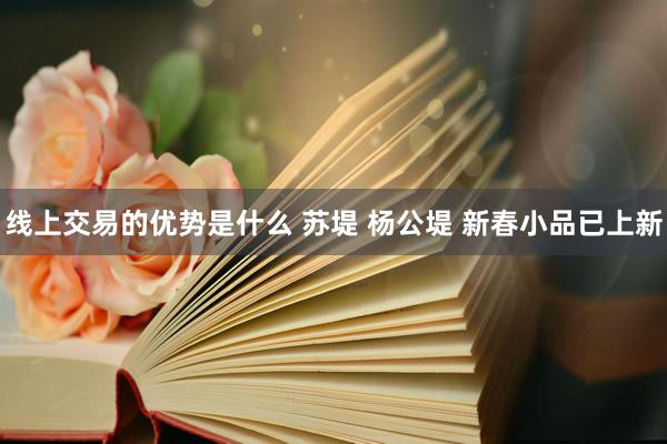 线上交易的优势是什么 苏堤 杨公堤 新春小品已上新