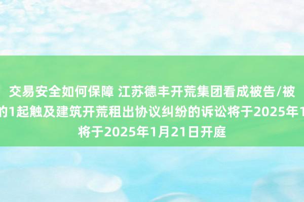 交易安全如何保障 江苏德丰开荒集团看成被告/被上诉东谈主的1起触及建筑开荒租出协议纠纷的诉讼将于2025年1月21日开庭