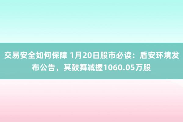 交易安全如何保障 1月20日股市必读：盾安环境发布公告，其鼓舞减握1060.05万股