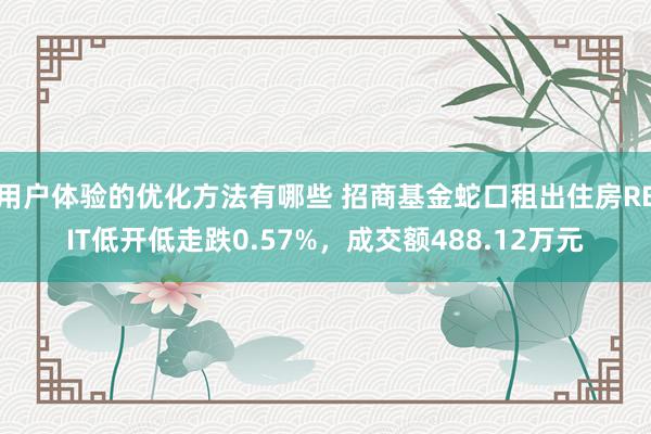 用户体验的优化方法有哪些 招商基金蛇口租出住房REIT低开低走跌0.57%，成交额488.12万元