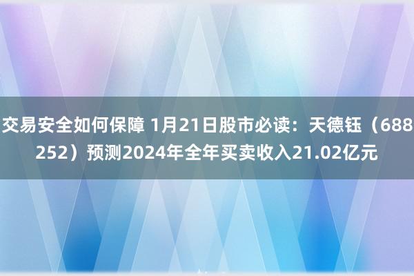 交易安全如何保障 1月21日股市必读：天德钰（688252）预测2024年全年买卖收入21.02亿元