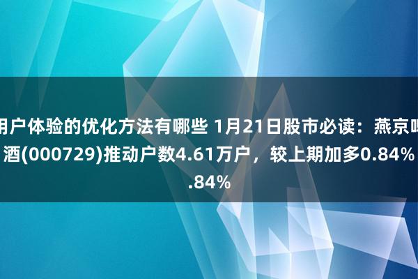 用户体验的优化方法有哪些 1月21日股市必读：燕京啤酒(000729)推动户数4.61万户，较上期加多0.84%