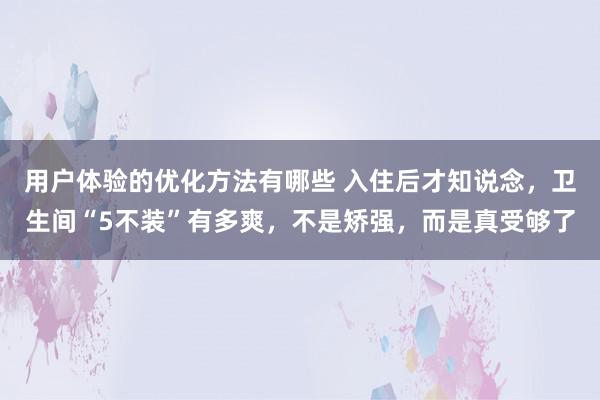 用户体验的优化方法有哪些 入住后才知说念，卫生间“5不装”有多爽，不是矫强，而是真受够了