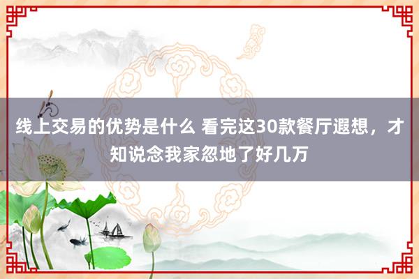 线上交易的优势是什么 看完这30款餐厅遐想，才知说念我家忽地了好几万