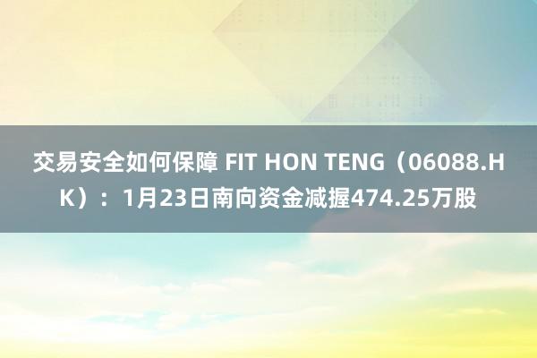 交易安全如何保障 FIT HON TENG（06088.HK）：1月23日南向资金减握474.25万股