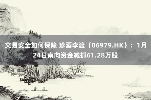 交易安全如何保障 珍酒李渡（06979.HK）：1月24日南向资金减抓61.28万股