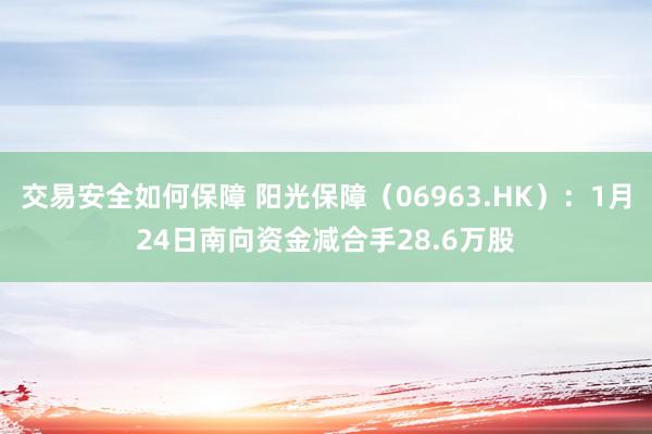 交易安全如何保障 阳光保障（06963.HK）：1月24日南向资金减合手28.6万股