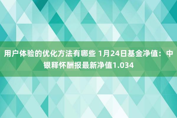 用户体验的优化方法有哪些 1月24日基金净值：中银释怀酬报最新净值1.034