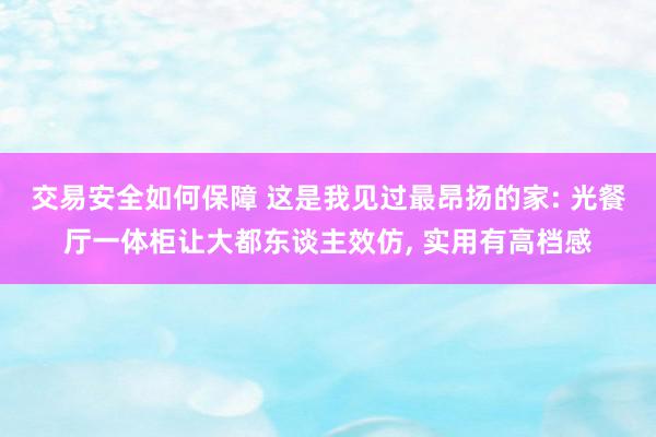 交易安全如何保障 这是我见过最昂扬的家: 光餐厅一体柜让大都东谈主效仿, 实用有高档感