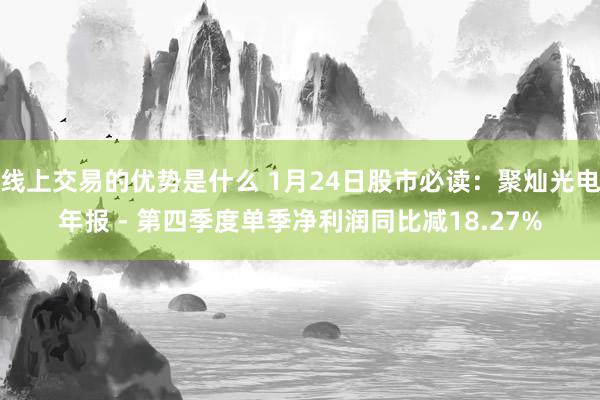 线上交易的优势是什么 1月24日股市必读：聚灿光电年报 - 第四季度单季净利润同比减18.27%