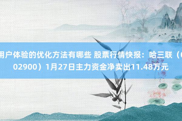 用户体验的优化方法有哪些 股票行情快报：哈三联（002900）1月27日主力资金净卖出11.48万元