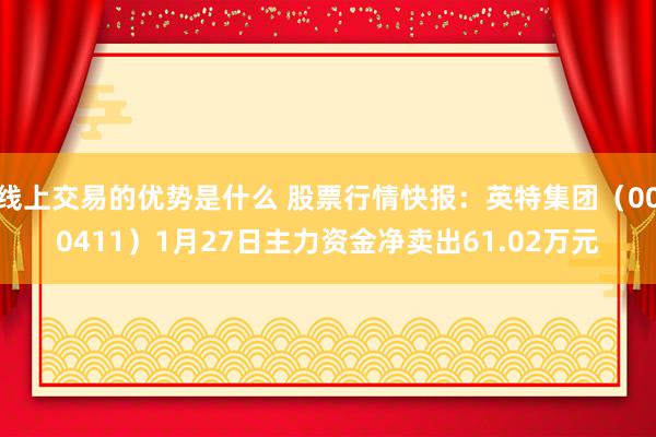 线上交易的优势是什么 股票行情快报：英特集团（000411）1月27日主力资金净卖出61.02万元