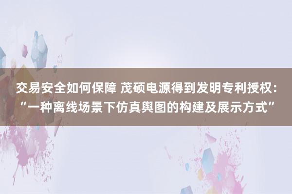 交易安全如何保障 茂硕电源得到发明专利授权：“一种离线场景下仿真舆图的构建及展示方式”