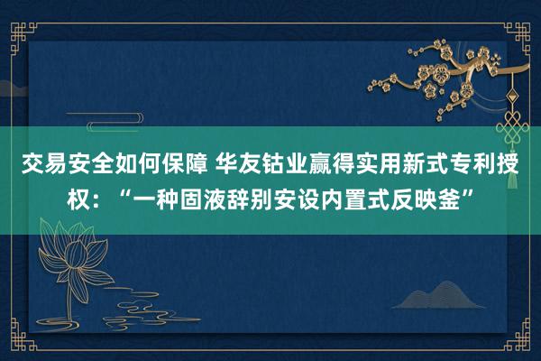 交易安全如何保障 华友钴业赢得实用新式专利授权：“一种固液辞别安设内置式反映釜”